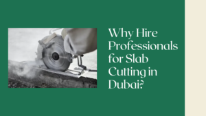 Why Hire Professionals for Slab Cutting in Dubai?