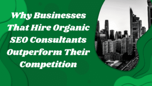 Why Businesses That Hire Organic SEO Consultants Outperform Their Competition